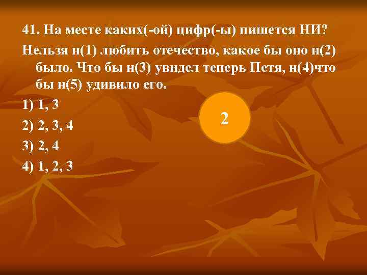 41. На месте каких(-ой) цифр(-ы) пишется НИ? Нельзя н(1) любить отечество, какое бы оно