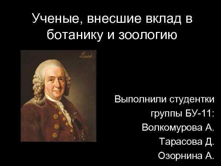 Ученые, внесшие вклад в ботанику и зоологию Выполнили студентки группы БУ-11: Волкомурова А. Тарасова