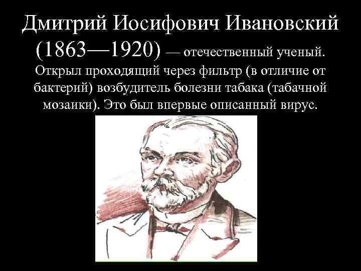 Дмитрий Иосифович Ивановский (1863— 1920) — отечественный ученый. Открыл проходящий через фильтр (в отличие