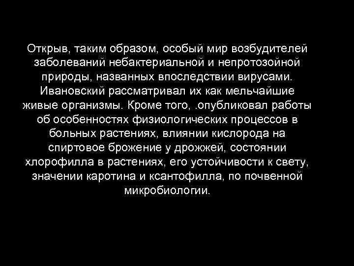 Открыв, таким образом, особый мир возбудителей заболеваний небактериальной и непротозойной природы, названных впоследствии вирусами.