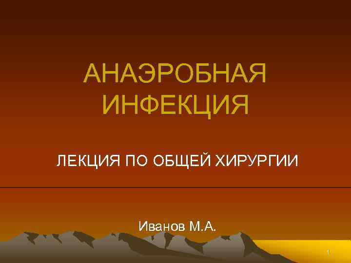 АНАЭРОБНАЯ ИНФЕКЦИЯ ЛЕКЦИЯ ПО ОБЩЕЙ ХИРУРГИИ Иванов М. А. 1 