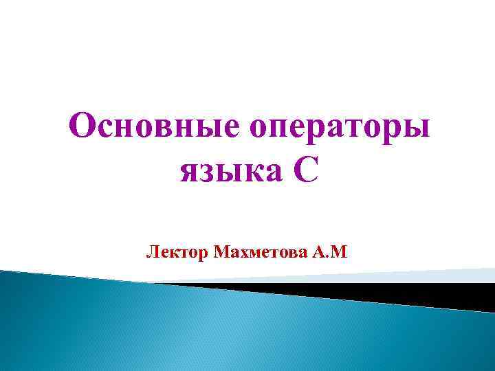 Основные операторы языка С Лектор Махметова А. М. 