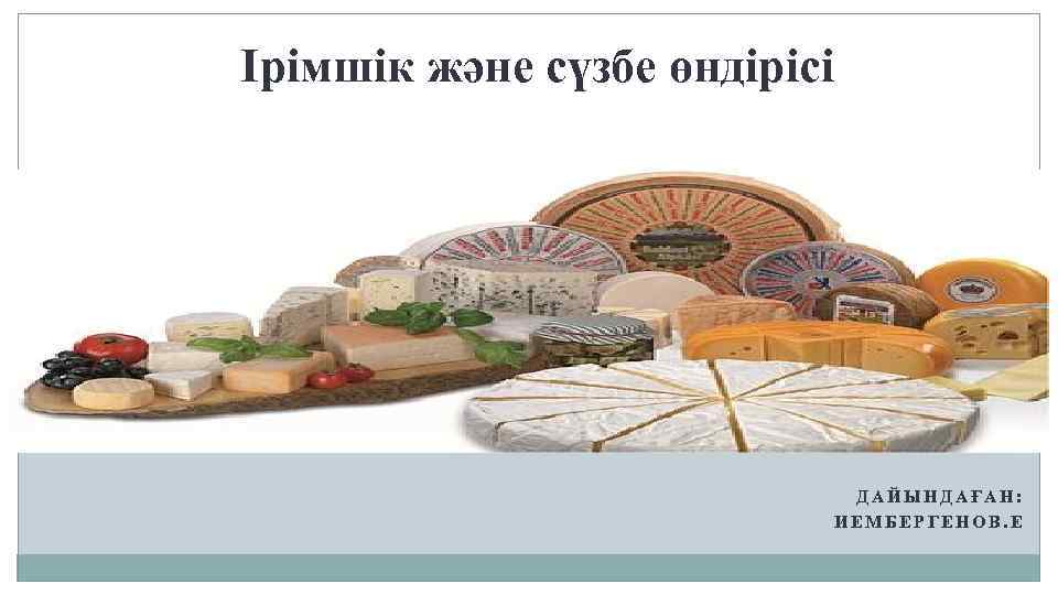Ірімшік және сүзбе өндірісі ДАЙЫНДАҒАН: ИЕМБЕРГЕНОВ. Е 