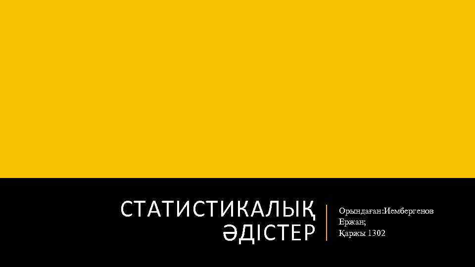 СТАТИСТИКАЛЫҚ ӘДІСТЕР Орындаған: Иембергенов Ержан; Қаржы 1302 