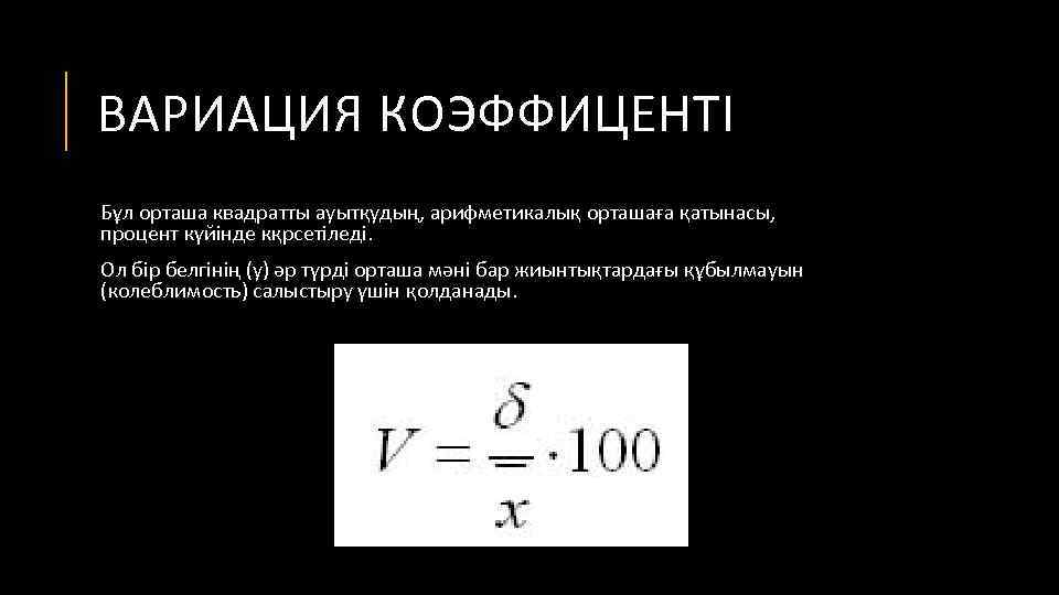 ВАРИАЦИЯ КОЭФФИЦЕНТІ Бұл орташа квадратты ауытқудың, арифметикалық орташаға қатынасы, процент күйінде кқрсетіледі. Ол бір