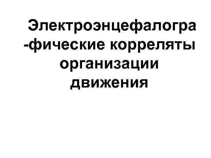 Электроэнцефалогра -фические корреляты организации движения 