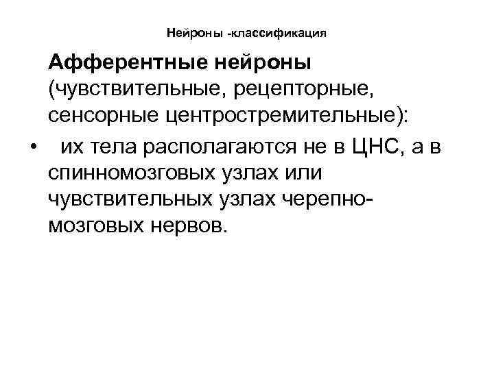 Нейроны -классификация Афферентные нейроны (чувствительные, рецепторные, сенсорные центростремительные): • их тела располагаются не в