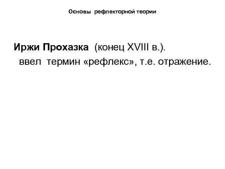 Основы рефлекторной теории Иржи Прохазка (конец ХVIII в. ). ввел термин «рефлекс» , т.