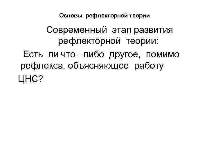 Основы рефлекторной теории Современный этап развития рефлекторной теории: Есть ли что –либо другое, помимо