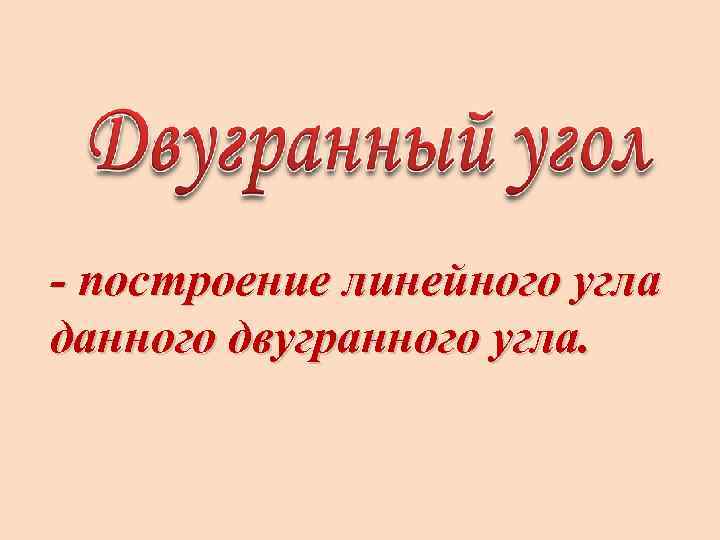 - построение линейного угла данного двугранного угла. 