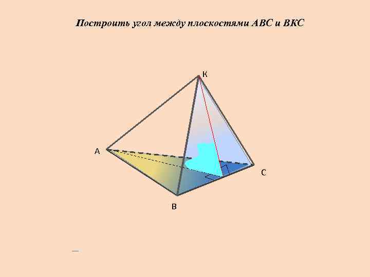 Построить угол между плоскостями АВС и ВКС К А С В 