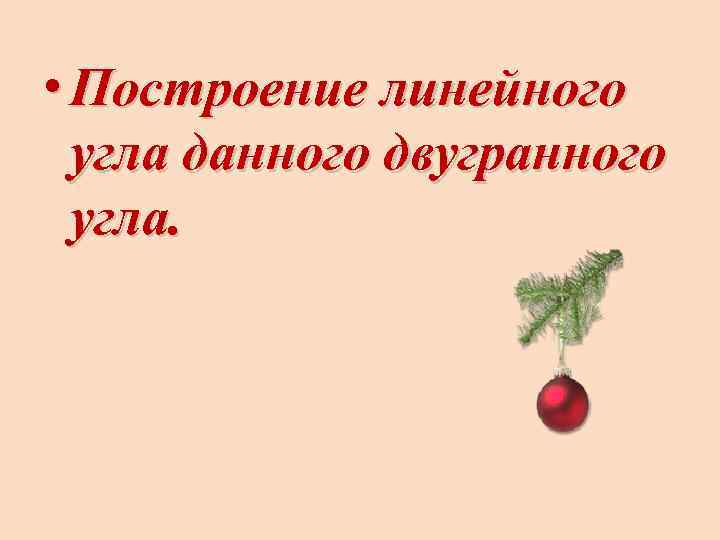  • Построение линейного угла данного двугранного угла. 