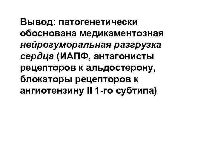 Вывод: патогенетически обоснована медикаментозная нейрогуморальная разгрузка сердца (ИАПФ, антагонисты рецепторов к альдостерону, блокаторы рецепторов