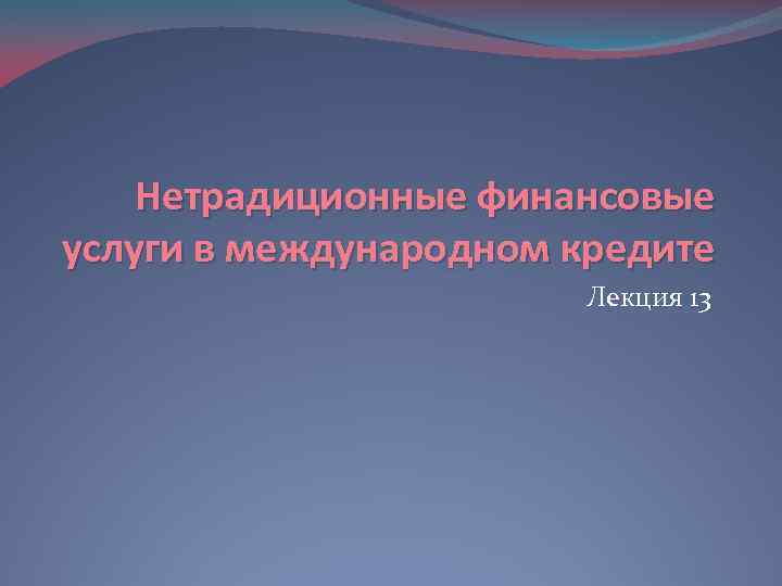 Нетрадиционные финансовые услуги в международном кредите Лекция 13 