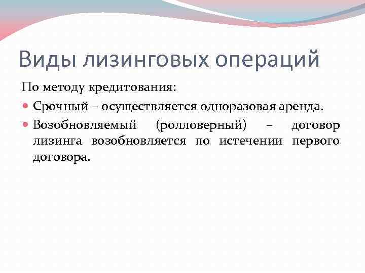 Виды лизинговых операций По методу кредитования: Срочный – осуществляется одноразовая аренда. Возобновляемый (ролловерный) –