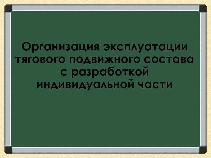 Организация эксплуатации тягового подвижного состава с разработкой индивидуальной части 