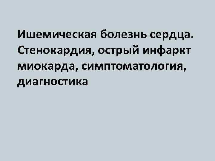 Ишемическая болезнь сердца. Стенокардия, острый инфаркт миокарда, симптоматология, диагностика 