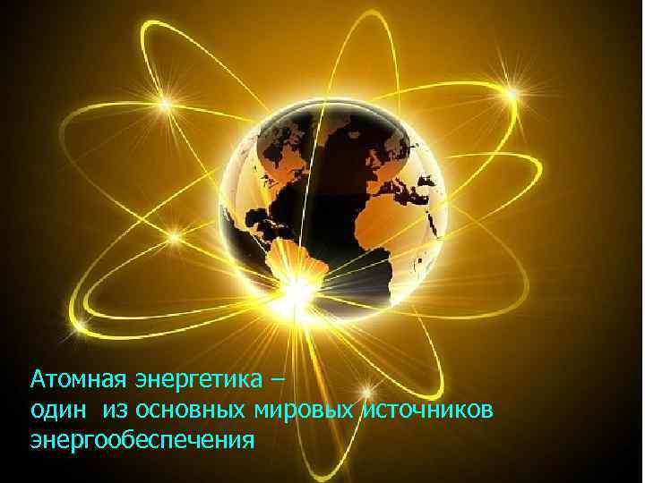 Атомная энергетика – один из основных мировых источников энергообеспечения 