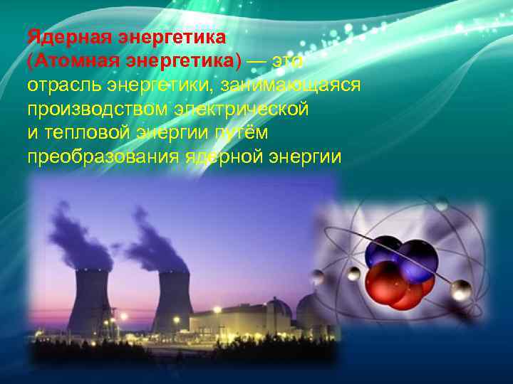 Ядерная энергетика (Атомная энергетика) — это отрасль энергетики, занимающаяся производством электрической и тепловой энергии