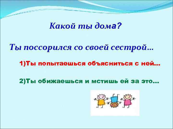 Какой ты дома? Ты поссорился со своей сестрой… 1)Ты попытаешься объясниться с ней… 2)Ты