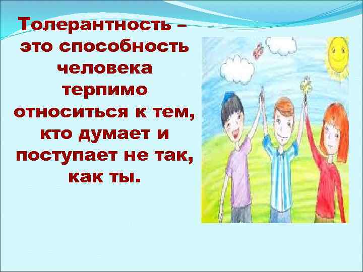 Толерантность – это способность человека терпимо относиться к тем, кто думает и поступает не