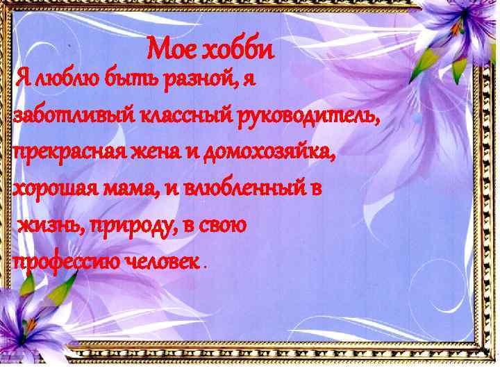 Мое хобби Я люблю быть разной, я заботливый классный руководитель, прекрасная жена и домохозяйка,