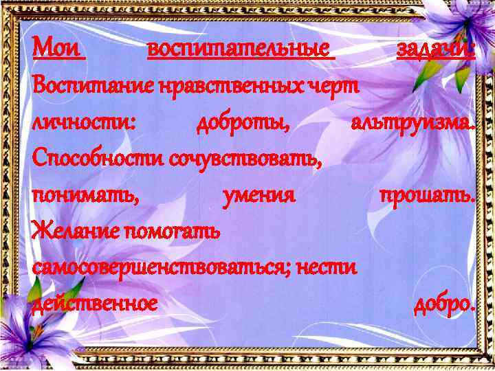 Мои воспитательные задачи: Воспитание нравственных черт личности: доброты, альтруизма. Способности сочувствовать, понимать, умения прошать.