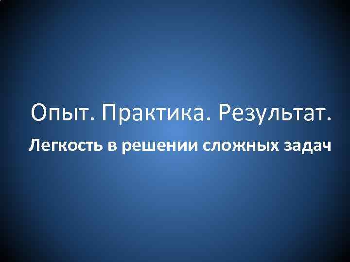 Опыт. Практика. Результат. Легкость в решении сложных задач 