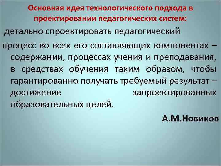Основная идея технологического подхода в проектировании педагогических систем: детально спроектировать педагогический процесс во всех