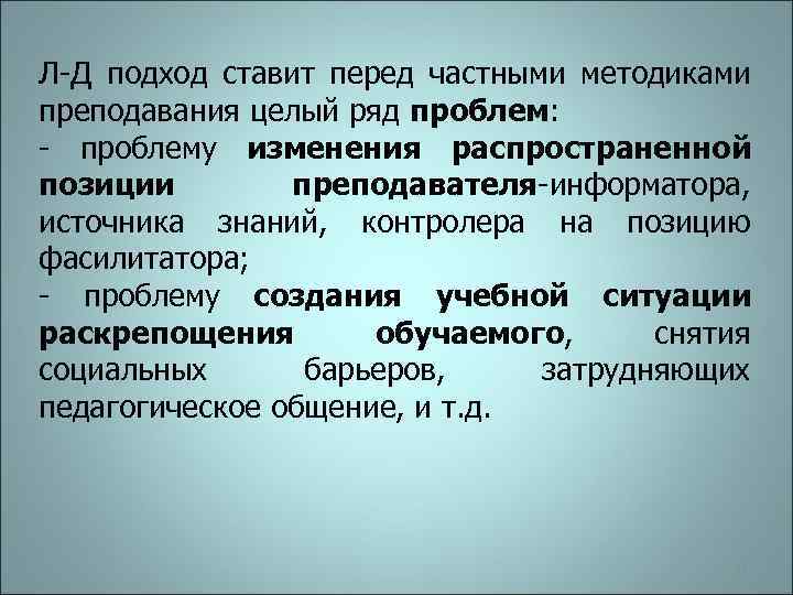 Л-Д подход ставит перед частными методиками преподавания целый ряд проблем: - проблему изменения распространенной