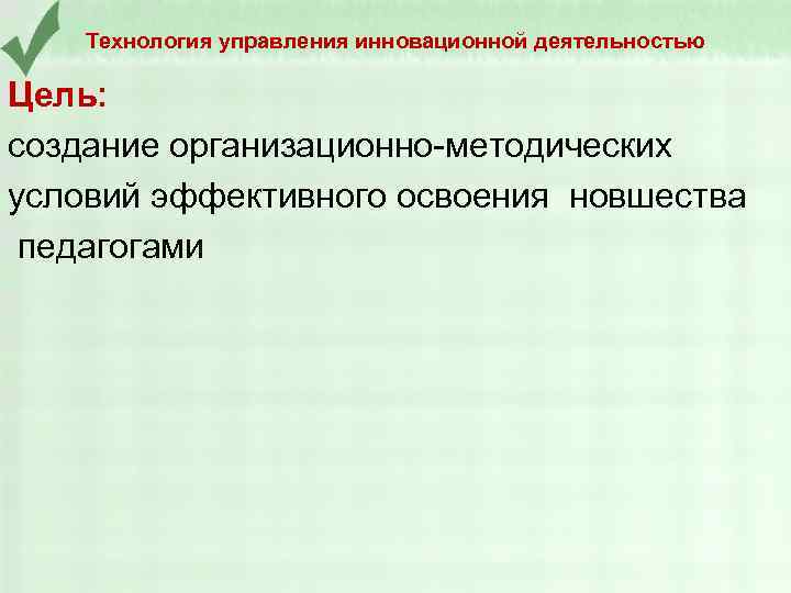 Технология управления инновационной деятельностью Цель: создание организационно-методических условий эффективного освоения новшества педагогами 