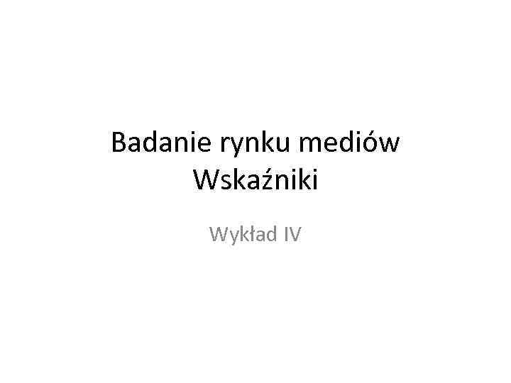 Badanie rynku mediów Wskaźniki Wykład IV 