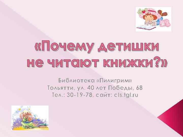  «Почему детишки не читают книжки? » Библиотека «Пилигрим» Тольятти, ул. 40 лет Победы,