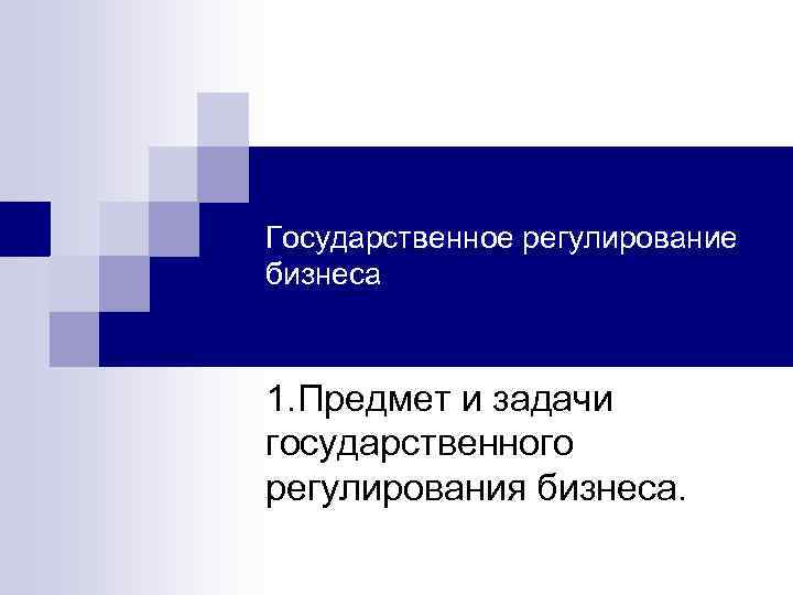 Государственное регулирование бизнеса 1. Предмет и задачи государственного регулирования бизнеса. 