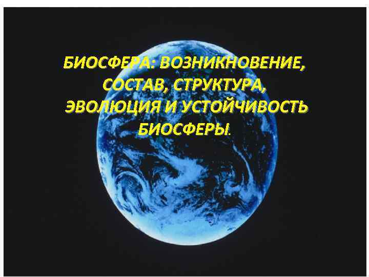 БИОСФЕРА: ВОЗНИКНОВЕНИЕ, СОСТАВ, СТРУКТУРА, ЭВОЛЮЦИЯ И УСТОЙЧИВОСТЬ БИОСФЕРЫ. 