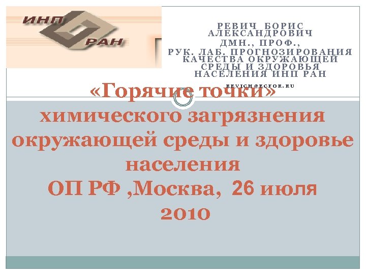 РЕВИЧ БОРИС АЛЕКСАНДРОВИЧ ДМН. , ПРОФ. , РУК. ЛАБ. ПРОГНОЗИРОВАНИЯ КАЧЕСТВА ОКРУЖАЮЩЕЙ СРЕДЫ И