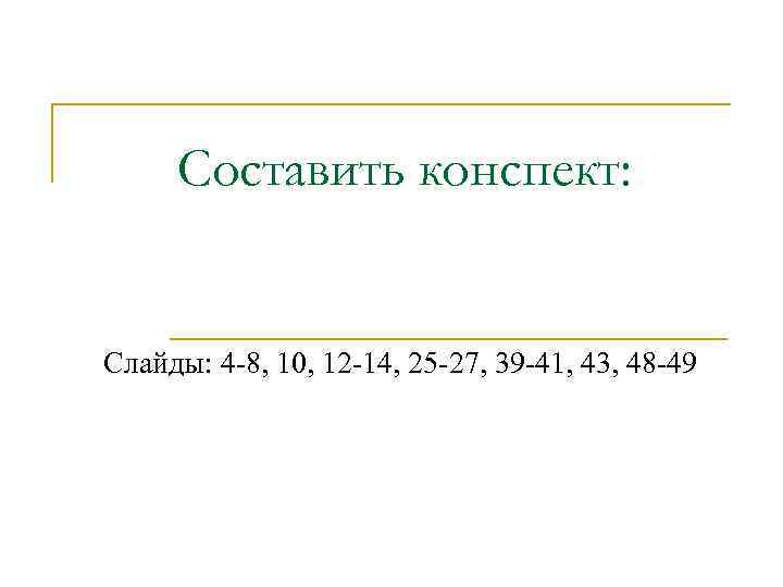 Составить конспект: Слайды: 4 -8, 10, 12 -14, 25 -27, 39 -41, 43, 48