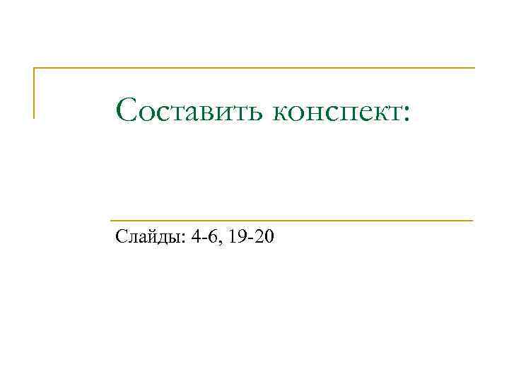 Составить конспект: Слайды: 4 -6, 19 -20 