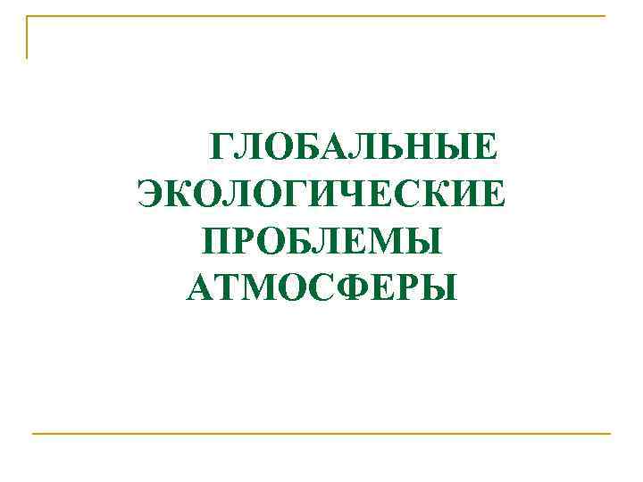 ГЛОБАЛЬНЫЕ ЭКОЛОГИЧЕСКИЕ ПРОБЛЕМЫ АТМОСФЕРЫ 