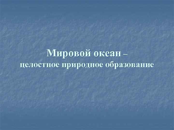 Мировой океан – целостное природное образование 
