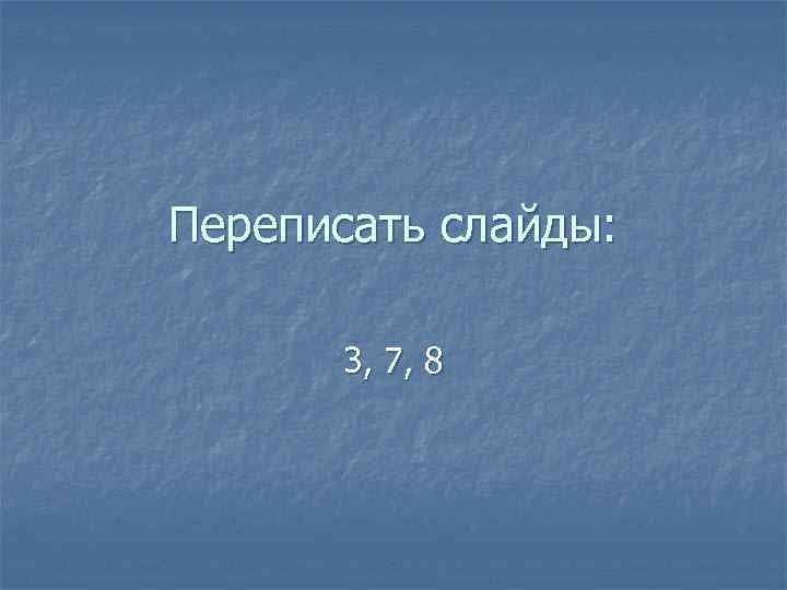 Переписать слайды: 3, 7, 8 