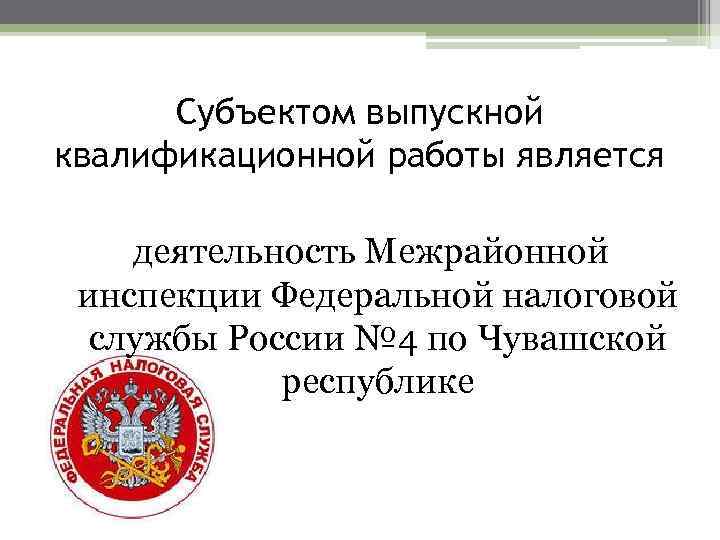 Субъектом выпускной квалификационной работы является деятельность Межрайонной инспекции Федеральной налоговой службы России № 4