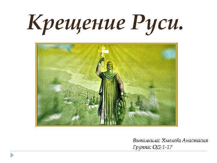 Крещение Руси. Выполнила: Хмелева Анастасия Группа: OД-1 -17 
