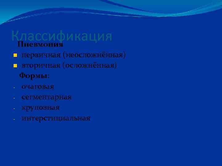 Классификация Пневмония первичная (неосложнённая) вторичная (осложнённая) Формы: - очаговая - сегментарная - крупозная -