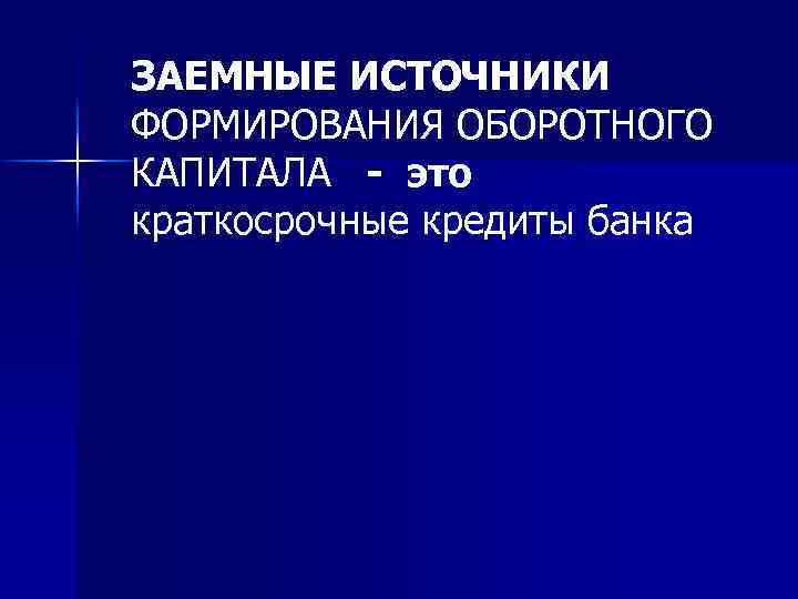 ЗАЕМНЫЕ ИСТОЧНИКИ ФОРМИРОВАНИЯ ОБОРОТНОГО КАПИТАЛА - это краткосрочные кредиты банка 