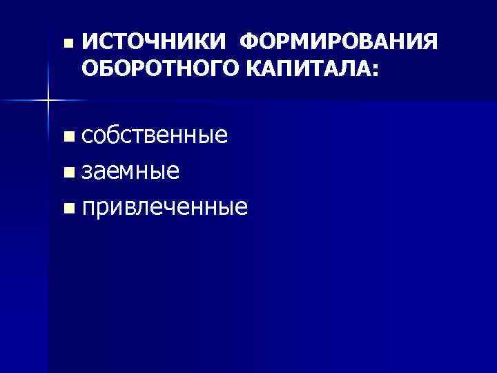 n ИСТОЧНИКИ ФОРМИРОВАНИЯ ОБОРОТНОГО КАПИТАЛА: n собственные n заемные n привлеченные 