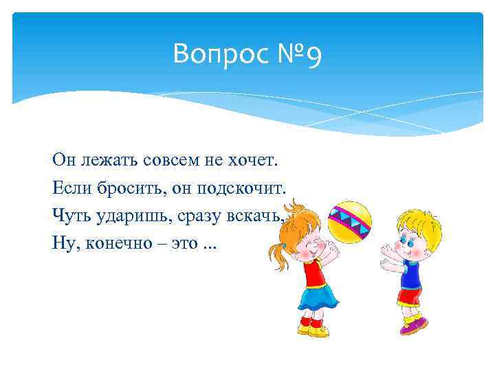Вопрос № 9 Он лежать совсем не хочет. Если бросить, он подскочит. Чуть ударишь,