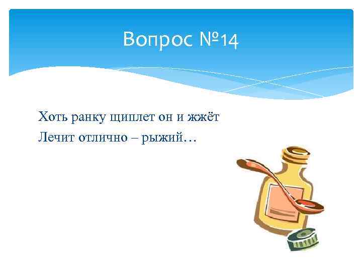 Вопрос № 14 Хоть ранку щиплет он и жжёт Лечит отлично – рыжий… 