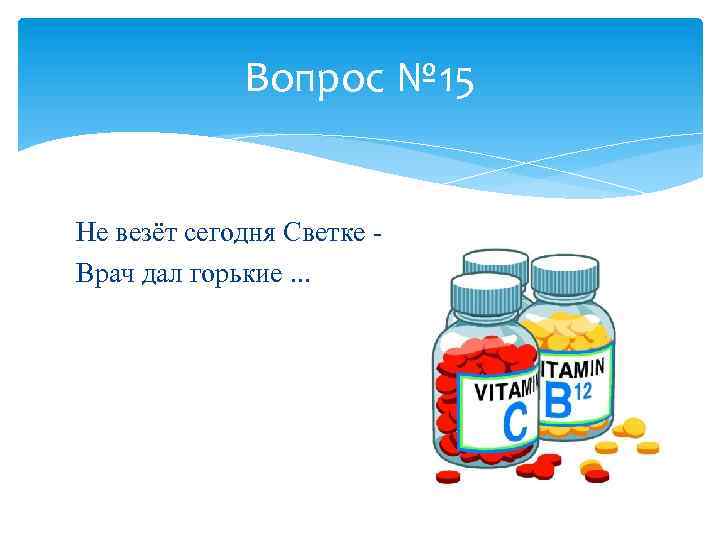 Вопрос № 15 Не везёт сегодня Светке Врач дал горькие. . . 