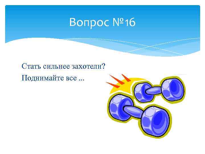 Вопрос № 16 Стать сильнее захотели? Поднимайте все. . . 